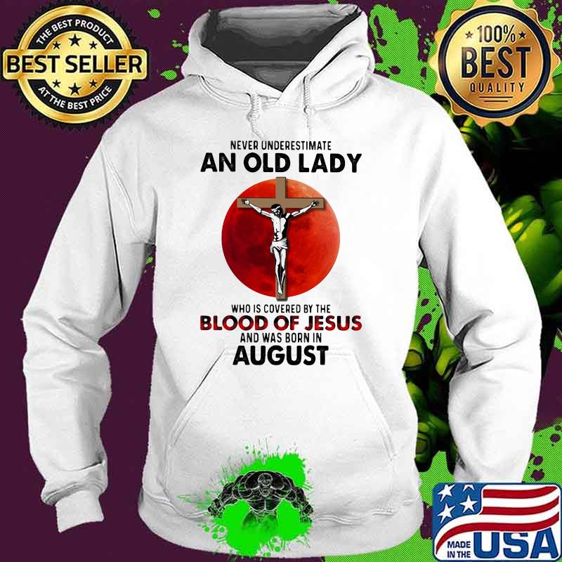 Never Underestimate An Old Lady Who Is Covered By The Blood Jesus And Was Born In August Shirt Hoodie Never Underestimate An Old Lady Who Is Covered By The Blood Jesus And Was Born In August Shirt Hoodie