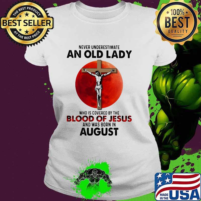Never Underestimate An Old Lady Who Is Covered By The Blood Jesus And Was Born In August Shirt Ladies tee Never Underestimate An Old Lady Who Is Covered By The Blood Jesus And Was Born In August Shirt Ladies tee