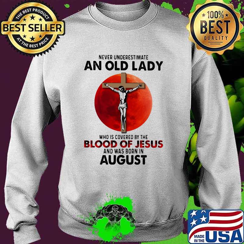 Never Underestimate An Old Lady Who Is Covered By The Blood Jesus And Was Born In August Shirt Sweater Never Underestimate An Old Lady Who Is Covered By The Blood Jesus And Was Born In August Shirt Sweater