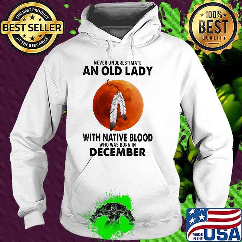 Never Underestimate An Old Lady With Native Blood Who Was Born In December Blood Moon Shirt Hoodie Never Underestimate An Old Lady With Native Blood Who Was Born In December Blood Moon Shirt Hoodie