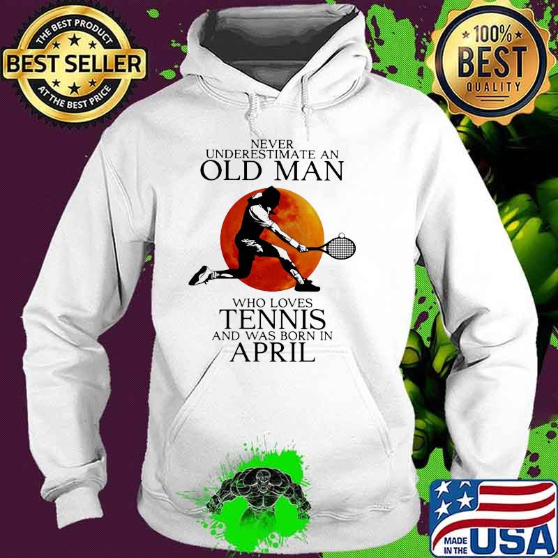 Never Underestimate An Old Man Who Loves Tennis And Was Born In April Blood Moon Shirt Hoodie Never Underestimate An Old Man Who Loves Tennis And Was Born In April Blood Moon Shirt Hoodie