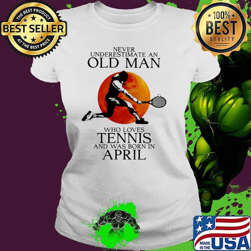 Never Underestimate An Old Man Who Loves Tennis And Was Born In April Blood Moon Shirt Ladies tee Never Underestimate An Old Man Who Loves Tennis And Was Born In April Blood Moon Shirt Ladies tee