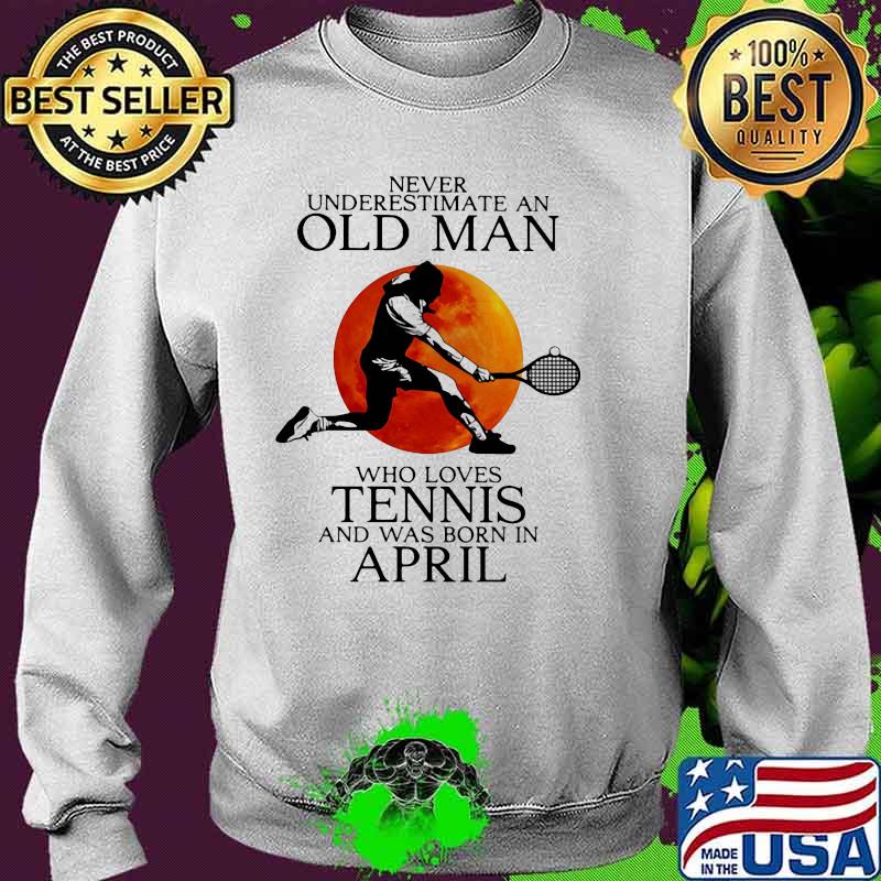 Never Underestimate An Old Man Who Loves Tennis And Was Born In April Blood Moon Shirt Sweater Never Underestimate An Old Man Who Loves Tennis And Was Born In April Blood Moon Shirt Sweater
