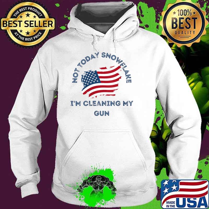 Not Today Snowflake I'm Cleaning My Gun American Flag Shirt Hoodie Not Today Snowflake I'm Cleaning My Gun American Flag Shirt Hoodie