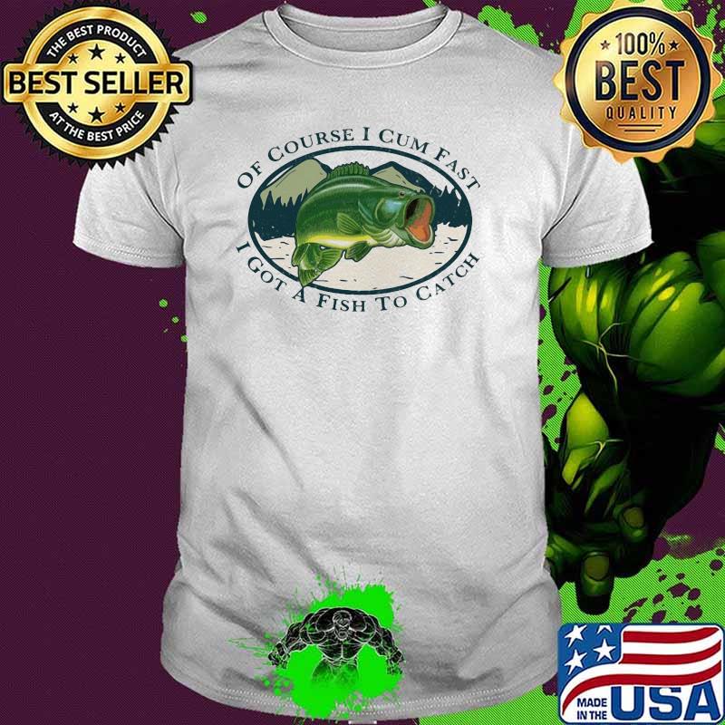 Of Course I Cum Fast I Got A Fish To Catch Shirt