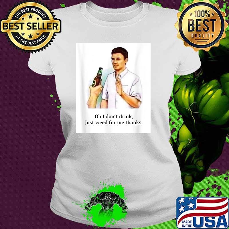 Oh I Don't Drink Just Weed For Me Thanks Shirt Ladies tee Oh I Don't Drink Just Weed For Me Thanks Shirt Ladies tee