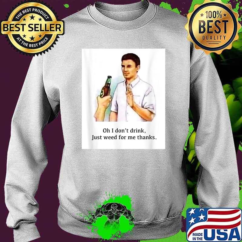 Oh I Don't Drink Just Weed For Me Thanks Shirt Sweater Oh I Don't Drink Just Weed For Me Thanks Shirt Sweater