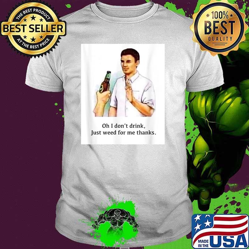Oh I Don't Drink Just Weed For Me Thanks Shirt