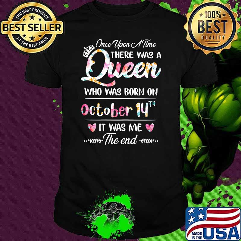 Once Upon A time There Was A Queen Who Was Born On October 14th It was Me The End Flower Shirt