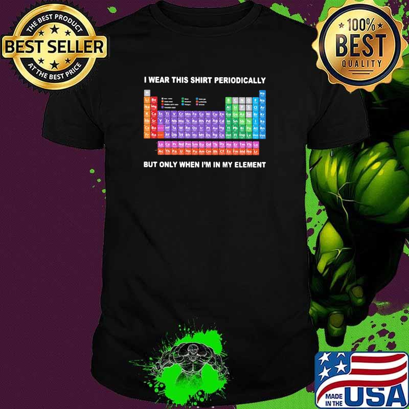 Periodic Table I Wear This Perodically But Only When I'm In My Element Shirt