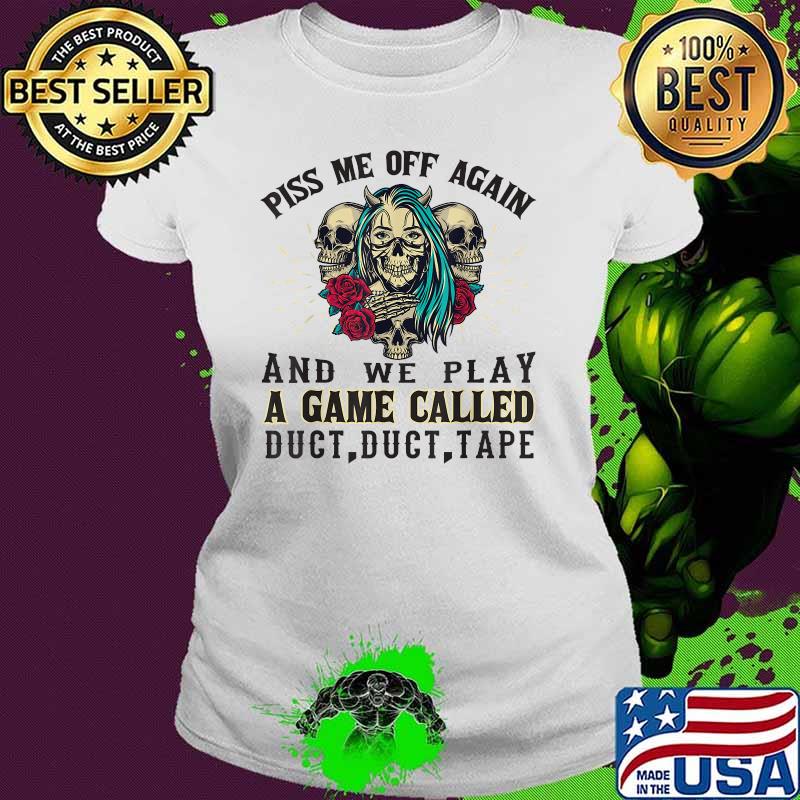 Piss Me Off Again And We Play A Game Called Duct Tape Skull ROses T-Shirt Ladies tee Piss Me Off Again And We Play A Game Called Duct Tape Skull ROses T-Shirt Ladies tee