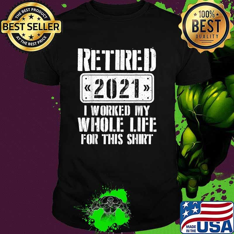 Retired 2021 I worked my whole life for this T-Shirt