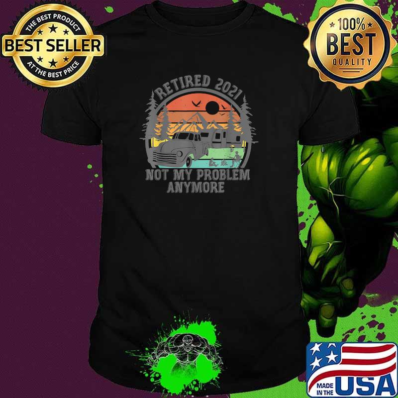 Retired 2021 Not My Problem Anymore Camping Vintage Shirt