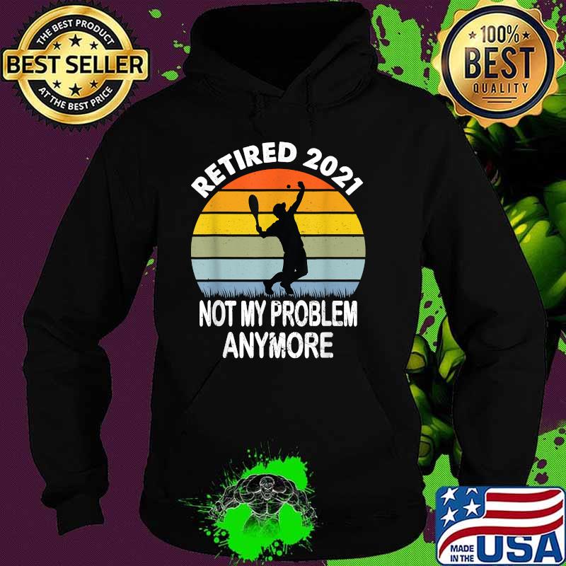 Retired 2021 Not My Problem Tennis Retirement Vintage Shirt Hoodie Retired 2021 Not My Problem Tennis Retirement Vintage Shirt Hoodie