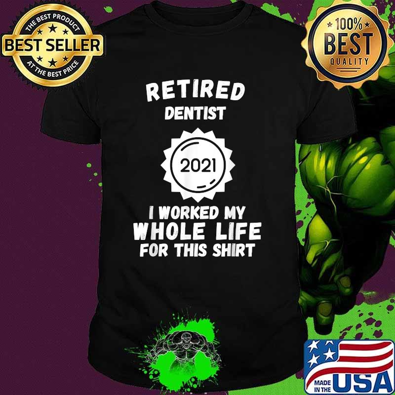 Retired Dentist 2021 I Worked My Whole Life For This T-Shirt