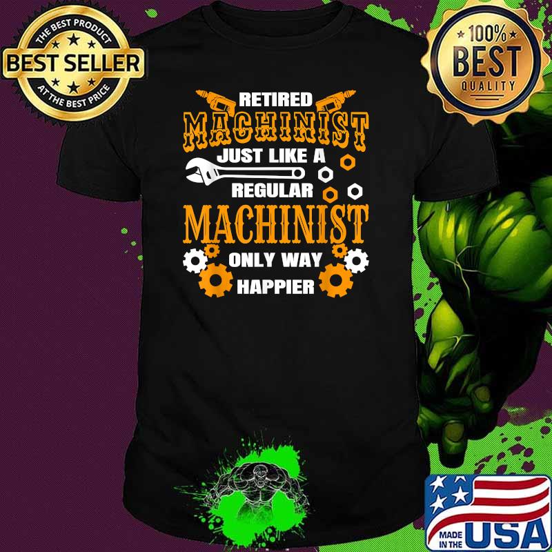 Retirement Machinist Humor Just Like A Regular Only Way Happier Retiree Machine Operator Shirt