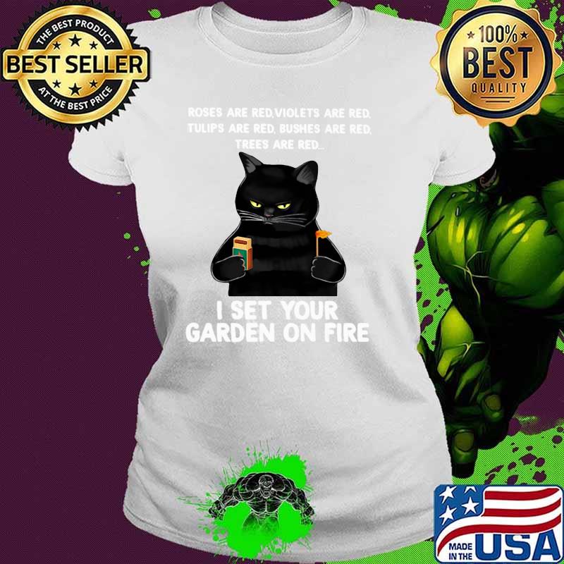 Roses Are Red Violets Are red Tulips Are Red Bushes Are Red Trees Are Red I Set Your Garden On Fire Cat Shirt Ladies tee Roses Are Red Violets Are red Tulips Are Red Bushes Are Red Trees Are Red I Set Your Garden On Fire Cat Shirt Ladies tee