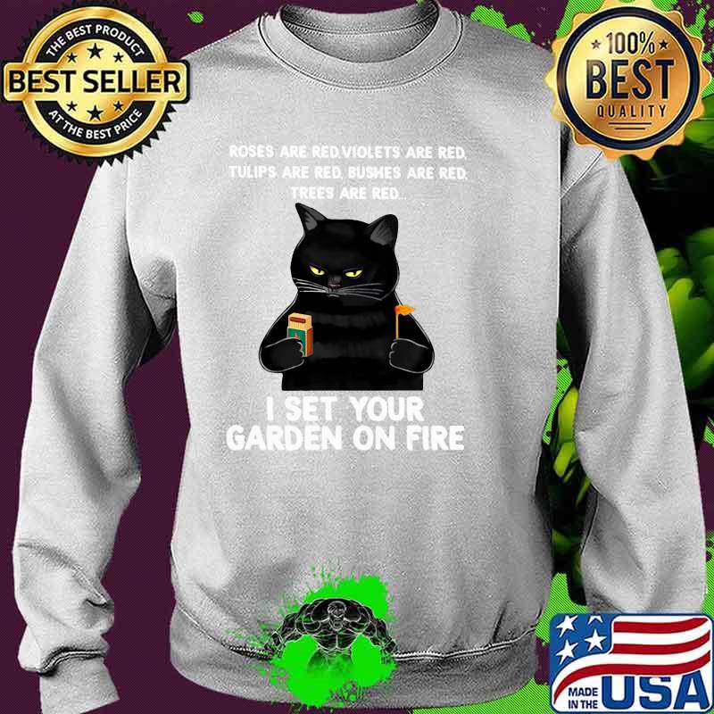 Roses Are Red Violets Are red Tulips Are Red Bushes Are Red Trees Are Red I Set Your Garden On Fire Cat Shirt Sweater Roses Are Red Violets Are red Tulips Are Red Bushes Are Red Trees Are Red I Set Your Garden On Fire Cat Shirt Sweater