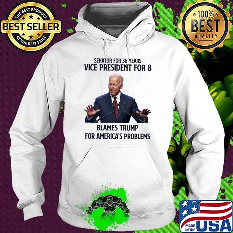 Senator For 36 Years Vice President For 8 Blames Trump For America's Problems Joe Biden Shirt Hoodie Senator For 36 Years Vice President For 8 Blames Trump For America's Problems Joe Biden Shirt Hoodie