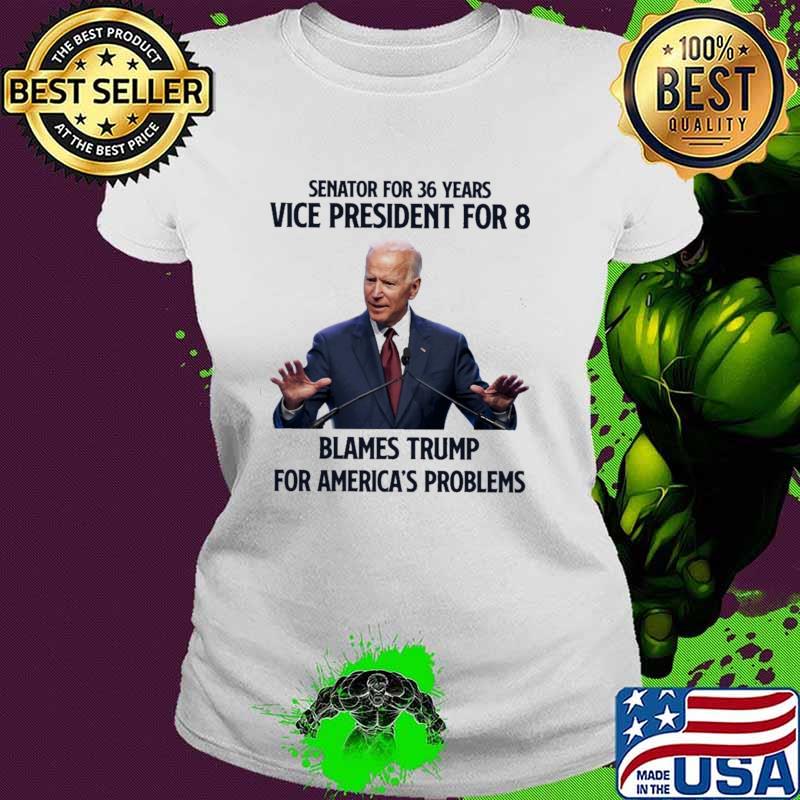Senator For 36 Years Vice President For 8 Blames Trump For America's Problems Joe Biden Shirt Ladies tee Senator For 36 Years Vice President For 8 Blames Trump For America's Problems Joe Biden Shirt Ladies tee
