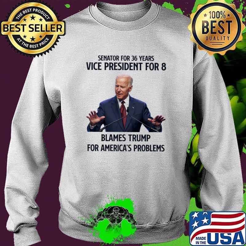 Senator For 36 Years Vice President For 8 Blames Trump For America's Problems Joe Biden Shirt Sweater Senator For 36 Years Vice President For 8 Blames Trump For America's Problems Joe Biden Shirt Sweater