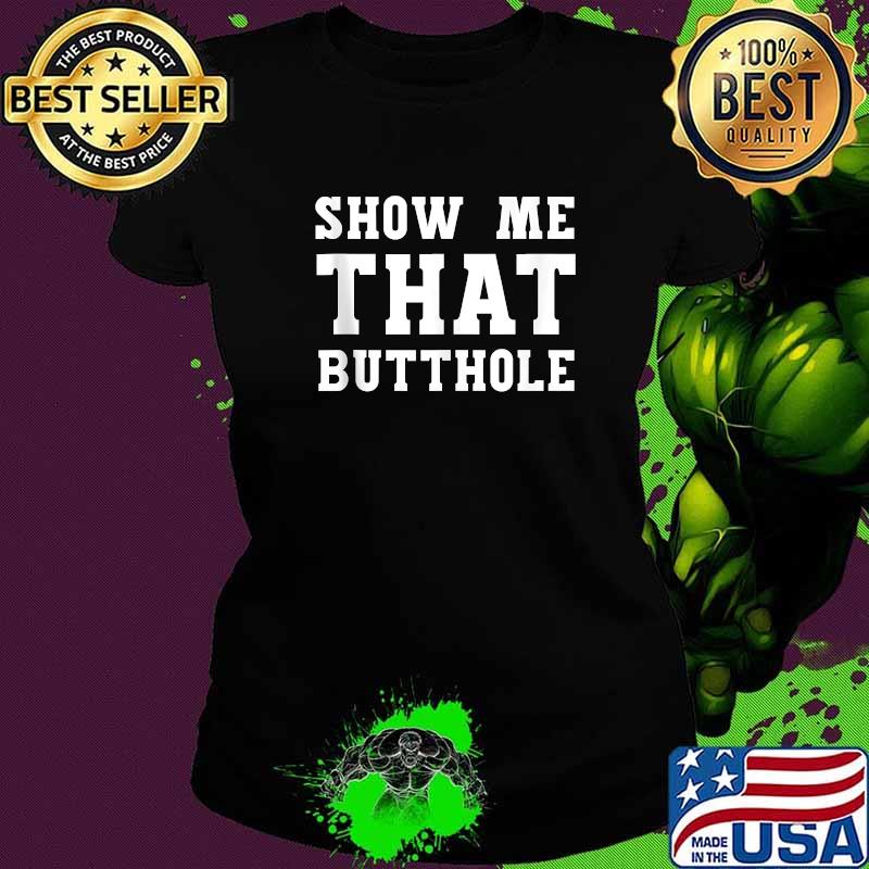 Show Me That Butthole show me your butthole T-Shirt Ladies tee Show Me That Butthole show me your butthole T-Shirt Ladies tee