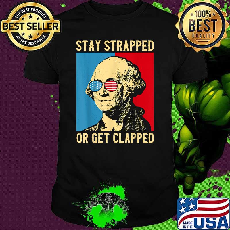Stay Strapped or Get Clapped George Washington 4th of July T-Shirt