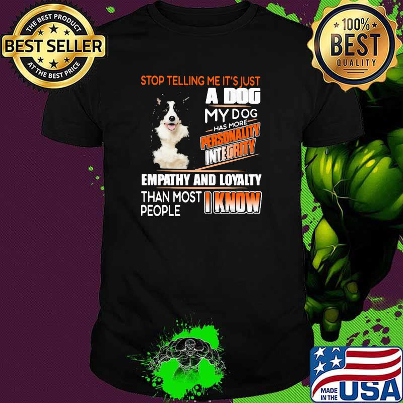 Stop Telling Me It's Just A Dog My Dog Has More Personality Integrity Empathy And Loyalty Than Most People I Know Border Collie Shirt