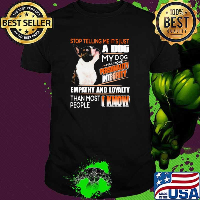 Stop Telling Me It's Just A Dog My Dog Has More Personality Integrity Empathy And Loyalty Than Most People I Know Boston Shirt