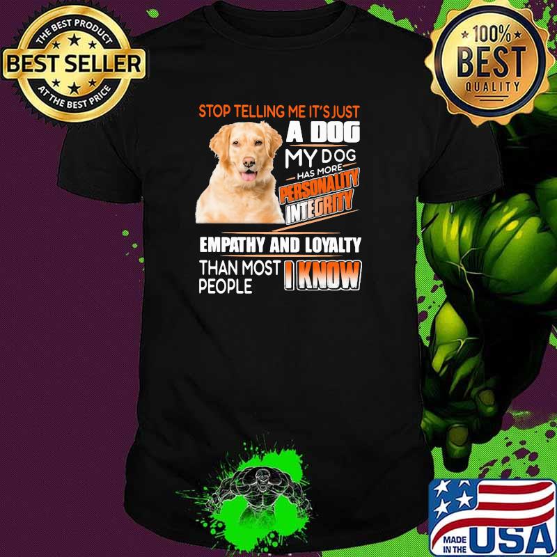 Stop Telling Me It's Just A Dog My Dog Has More Personality Integrity Empathy And Loyalty Than Most People I Know Golden Shirt