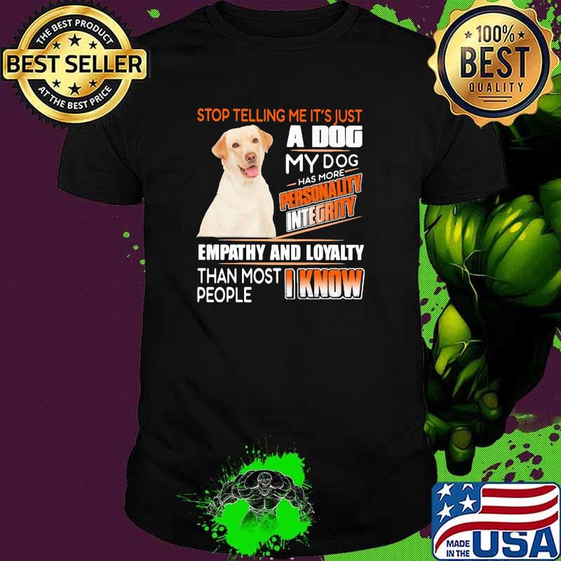 Stop Telling Me It's Just A Dog My Dog Has More Personality Integrity Empathy And Loyalty Than Most People I Know Labrador Shirt