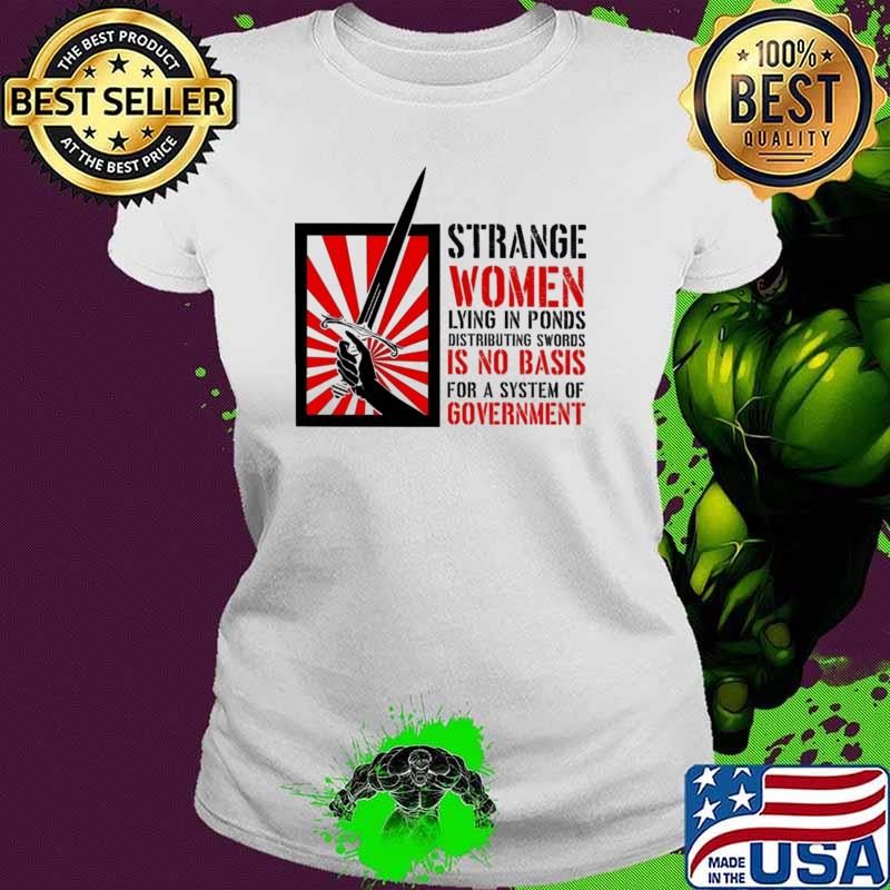 Strange Women Lying In Ponds Distributing Swords Is No Basis For A System Of Government Shirt Ladies tee Strange Women Lying In Ponds Distributing Swords Is No Basis For A System Of Government Shirt Ladies tee