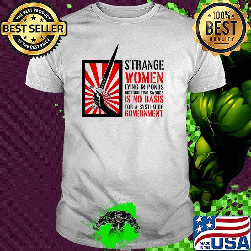 Strange Women Lying In Ponds Distributing Swords Is No Basis For A System Of Government Shirt Strange Women Lying In Ponds Distributing Swords Is No Basis For A System Of Government Shirt