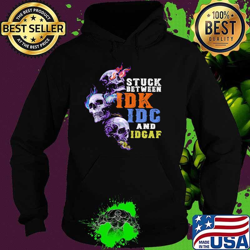 Stuck Between IDK IDC And IDGAF Skull Shirt Hoodie Stuck Between IDK IDC And IDGAF Skull Shirt Hoodie