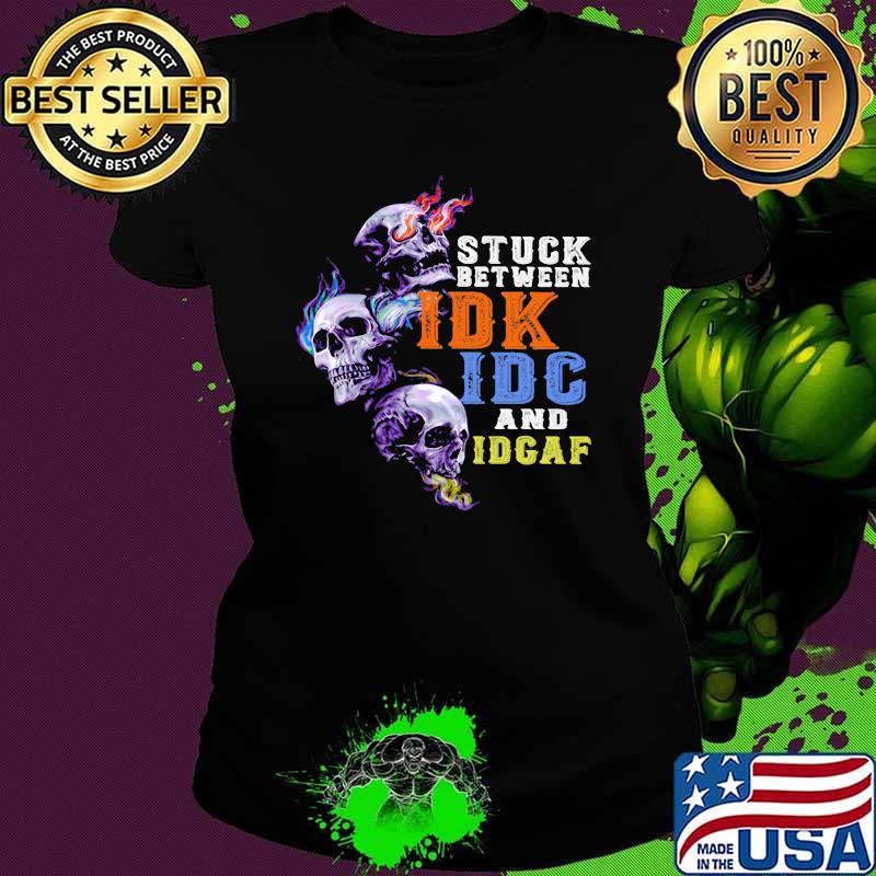 Stuck Between IDK IDC And IDGAF Skull Shirt Ladies tee Stuck Between IDK IDC And IDGAF Skull Shirt Ladies tee
