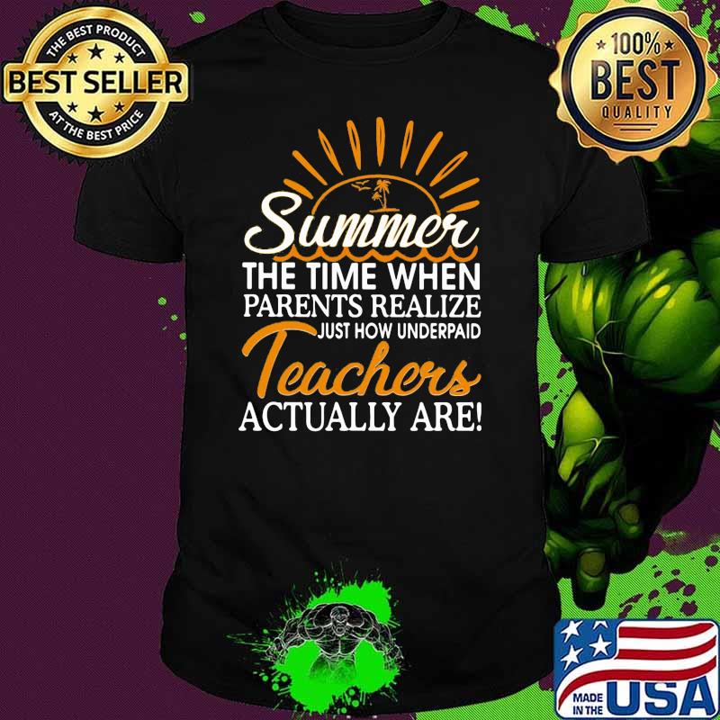 Summer The Time When Parents Realize Just How Underpaid Teachers Actually Are Shirt