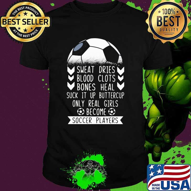 Sweat Dries Blood Clots Bones Heal Suck It Up Buttercup Only Real Girls Become Soccer Players Shirt