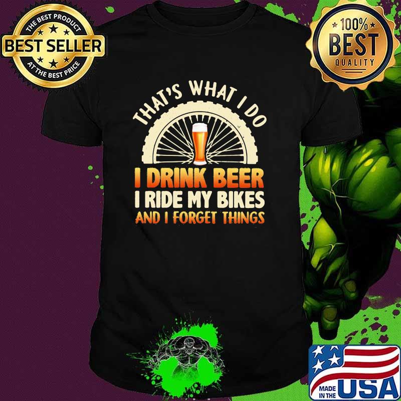 That's What I Do I Drink Beer I Ride My Bikes And I Forget Things Shirt
