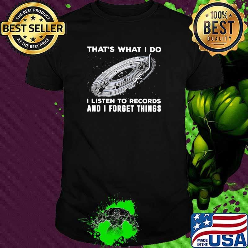 Thats what i do i listen to records and i forget things shirt