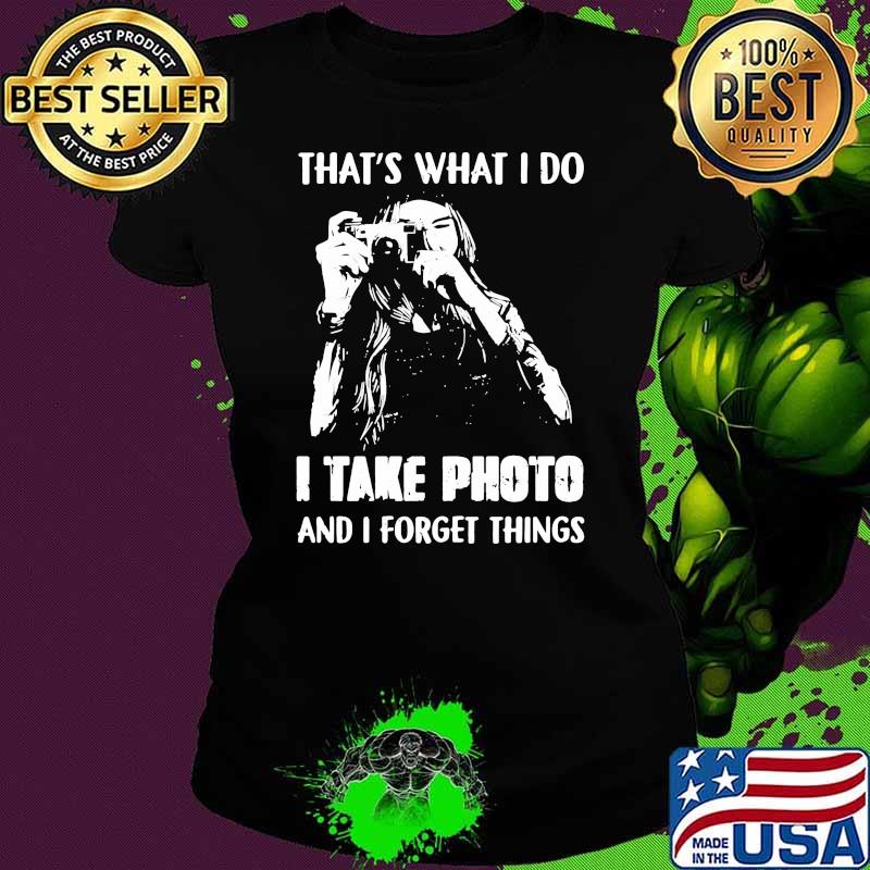 Thats what i do i take photo and i forget things Ladies tee Thats what i do i take photo and i forget things Ladies tee
