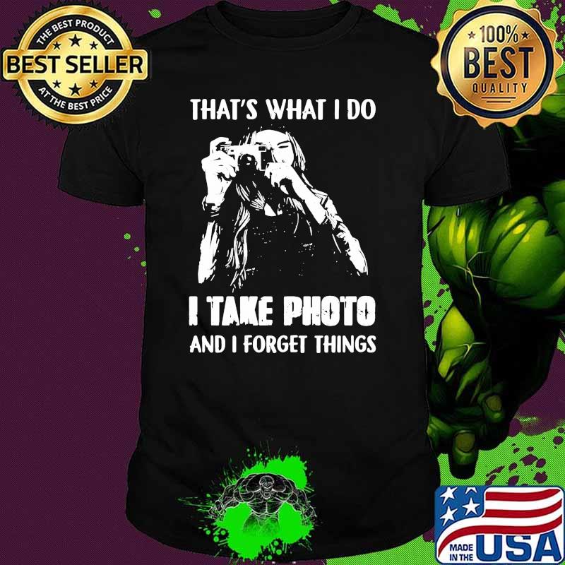 Thats what i do i take photo and i forget things shirt Thats what i do i take photo and i forget things shirt