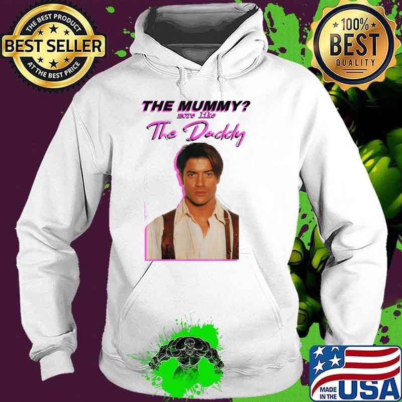 The Mummys More Like the Daddy Brendans Fraser T-Shirt Hoodie The Mummys More Like the Daddy Brendans Fraser T-Shirt Hoodie