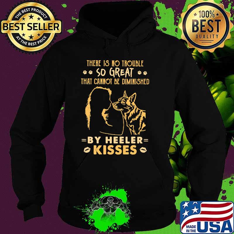 There is no trouble so great that cannot be dimished by heeler kisses Hoodie There is no trouble so great that cannot be dimished by heeler kisses Hoodie