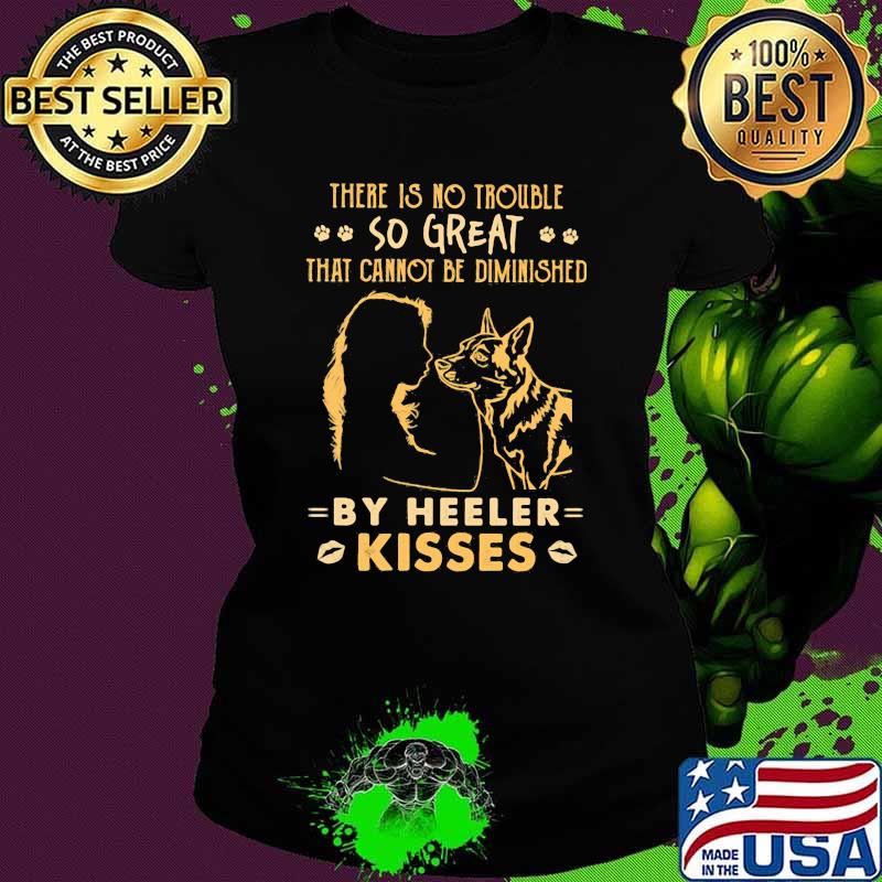 There is no trouble so great that cannot be dimished by heeler kisses Ladies tee There is no trouble so great that cannot be dimished by heeler kisses Ladies tee