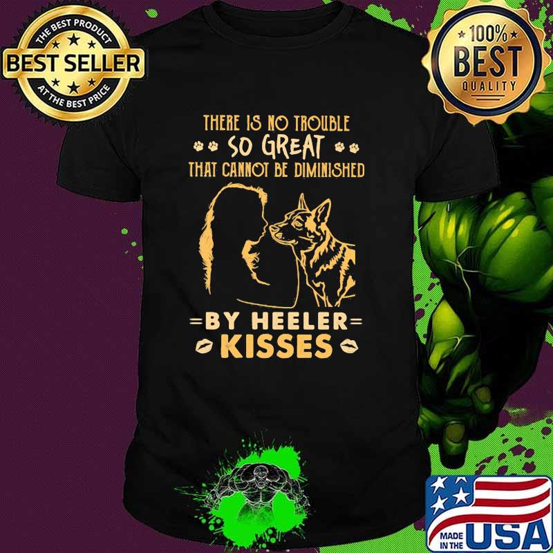 There is no trouble so great that cannot be dimished by heeler kisses shirt