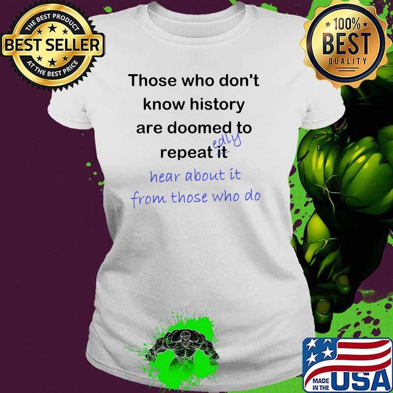 Those who dont know history are doomed to repeat near about it from those who do Ladies tee Those who dont know history are doomed to repeat near about it from those who do Ladies tee