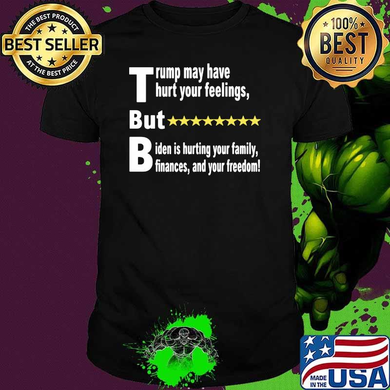Trump may have thurt your feelings but biden is hurting your family shirt