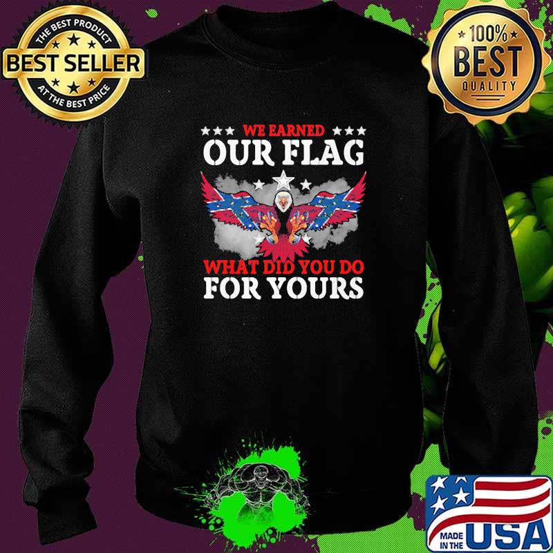 We Earned Our Flag What Did You Do For Your Eagle Shirt Sweater We Earned Our Flag What Did You Do For Your Eagle Shirt Sweater