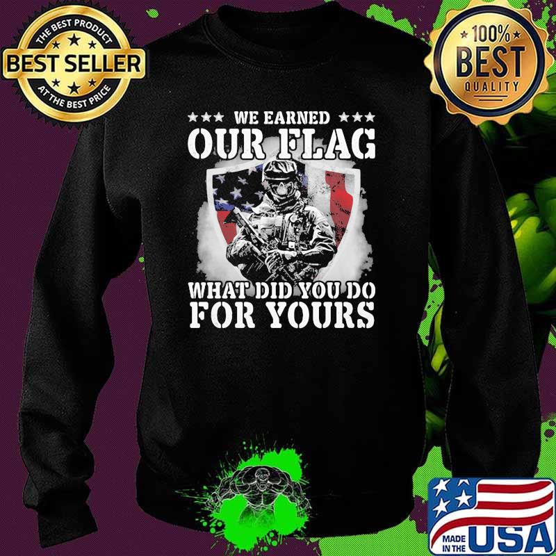 We Earned Our Flag What Did You Do For Yours Veteran American Flag Shirt Sweater We Earned Our Flag What Did You Do For Yours Veteran American Flag Shirt Sweater