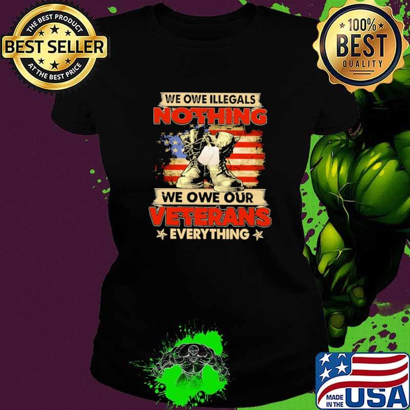 We Owe Illegals Nothing We Owe Our Veterans Everything American Flag Shirt Ladies tee We Owe Illegals Nothing We Owe Our Veterans Everything American Flag Shirt Ladies tee